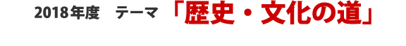 2018テーマ 「歴史・文化の道」