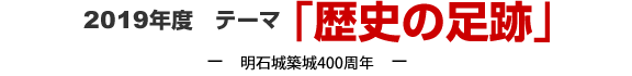 2019テーマ 「歴史の足跡」－明石城築城400周年－