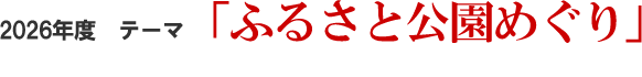 2026年度 テーマ 「ふるさと公園めぐり」