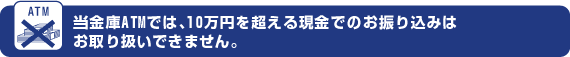 当金庫ATMでは、10万円を超える現金でのお振込みはお取り扱いできません。