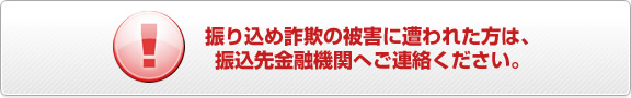 振り込め詐欺の被害に遭われた方は、振込先金融機関へご連絡ください！