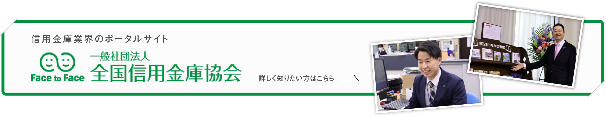 信用金庫業界のポータルサイト 一般社団法人全国信用金庫協会 詳しく知りたい方はこちら